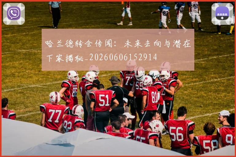哈兰德转会传闻:未来去向与潜在下家揭秘_20260606152914