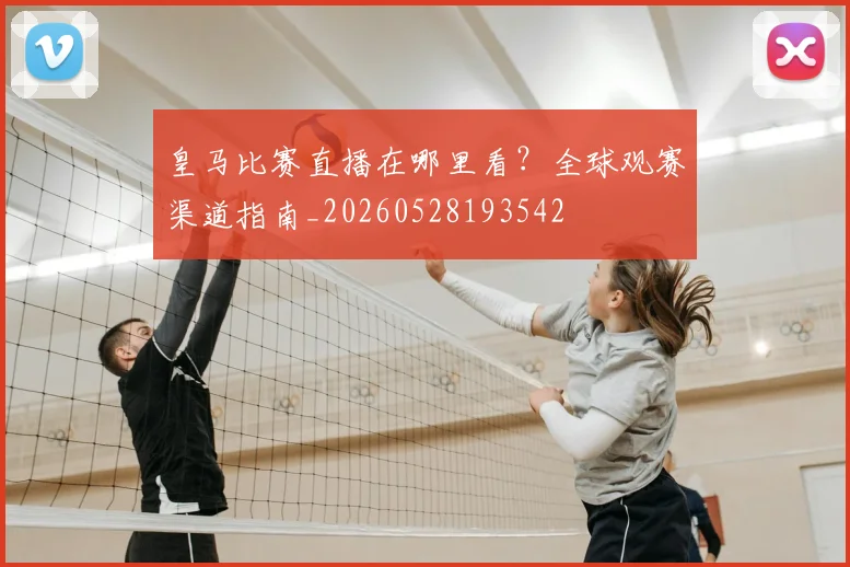 皇马比赛直播在哪里看?全球观赛渠道指南_20260528193542