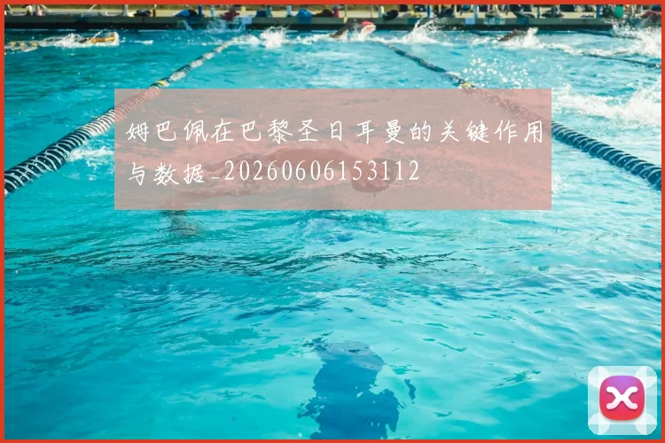 姆巴佩在巴黎圣日耳曼的关键作用与数据_20260606153112