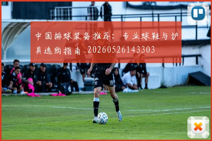 中国排球装备推荐：专业球鞋与护具选购指南_20260526143303