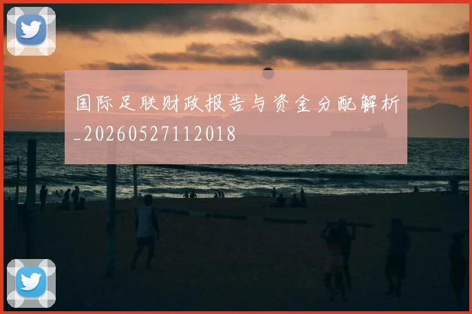 国际足联财政报告与资金分配解析_20260527112018