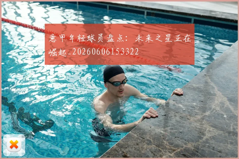 意甲年轻球员盘点：未来之星正在崛起_20260606153322