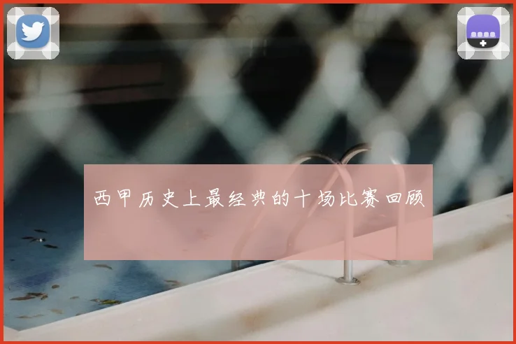 西甲历史上最经典的十场比赛回顾