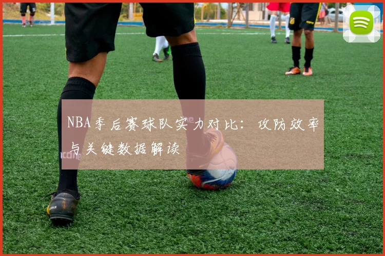 NBA季后赛球队实力对比:攻防效率与关键数据解读