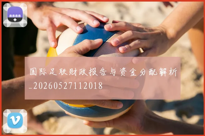 国际足联财政报告与资金分配解析_20260527112018
