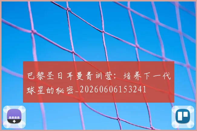 巴黎圣日耳曼青训营：培养下一代球星的秘密_20260606153241