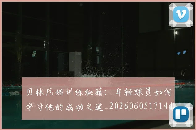 贝林厄姆训练秘籍：年轻球员如何学习他的成功之道_20260605171447_20260703181959