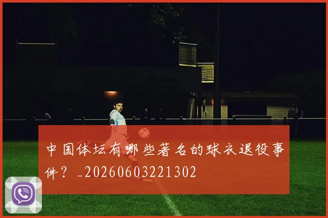 中国体坛有哪些著名的球衣退役事件？_20260603221302
