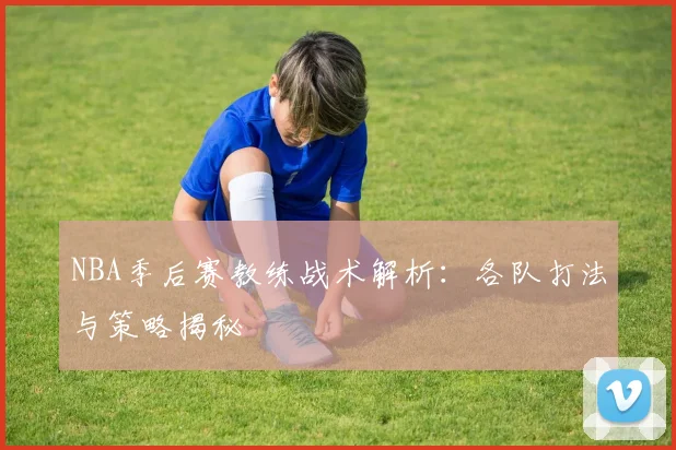 NBA季后赛教练战术解析：各队打法与策略揭秘