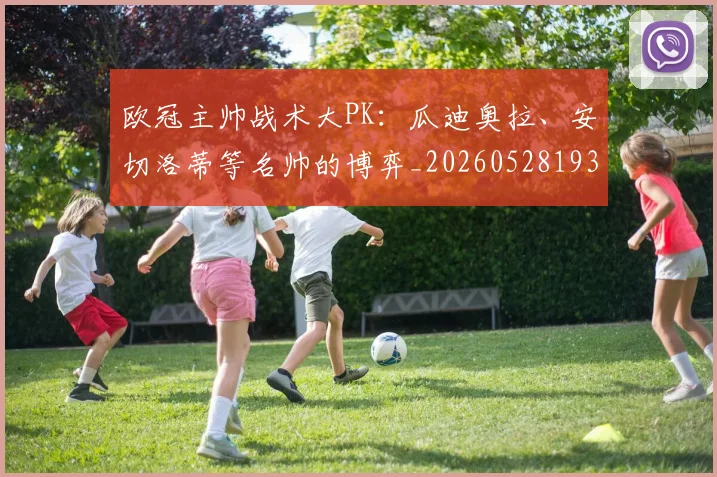 欧冠主帅战术大PK:瓜迪奥拉、安切洛蒂等名帅的博弈_20260528193250