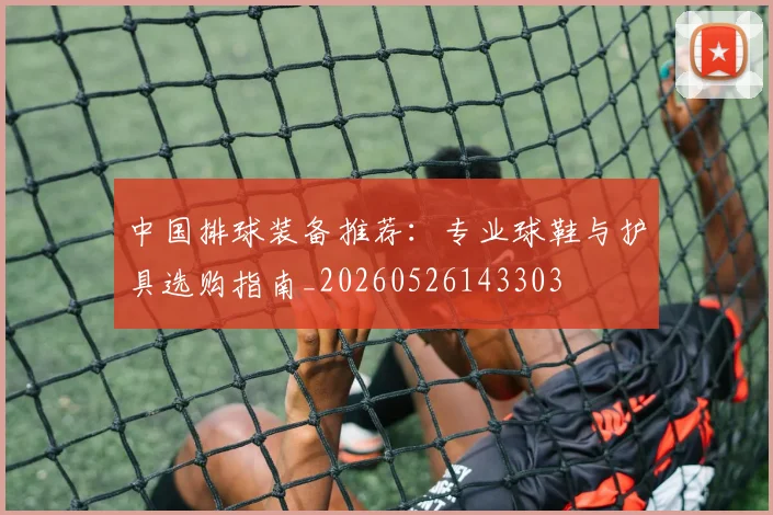 中国排球装备推荐：专业球鞋与护具选购指南_20260526143303