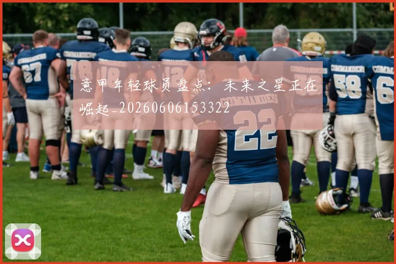 意甲年轻球员盘点:未来之星正在崛起_20260606153322