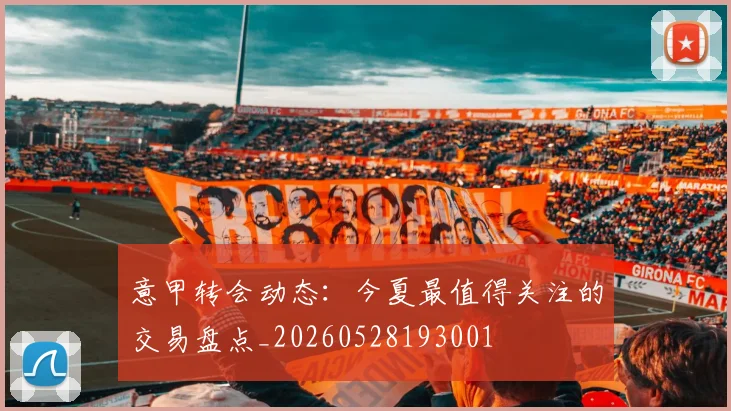 意甲转会动态：今夏最值得关注的交易盘点_20260528193001
