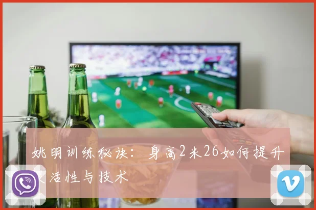 姚明训练秘诀：身高2米26如何提升灵活性与技术