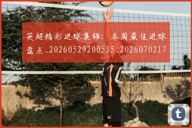 英超精彩进球集锦：本周最佳进球盘点_20260529200535_20260702174341