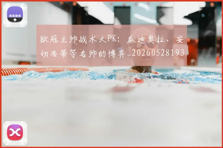 欧冠主帅战术大PK:瓜迪奥拉、安切洛蒂等名帅的博弈_20260528193250