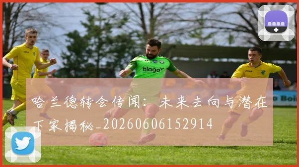 哈兰德转会传闻：未来去向与潜在下家揭秘_20260606152914