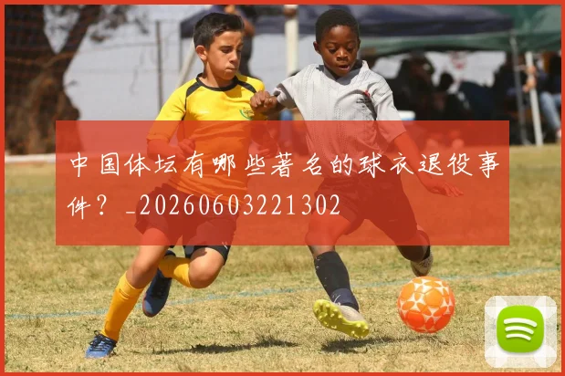 中国体坛有哪些著名的球衣退役事件?_20260603221302