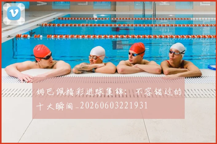 姆巴佩精彩进球集锦:不容错过的十大瞬间_20260603221931