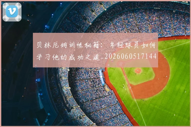 贝林厄姆训练秘籍:年轻球员如何学习他的成功之道_20260605171447_20260703181959