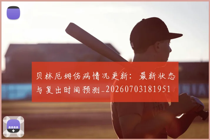 贝林厄姆伤病情况更新:最新状态与复出时间预测_20260703181951