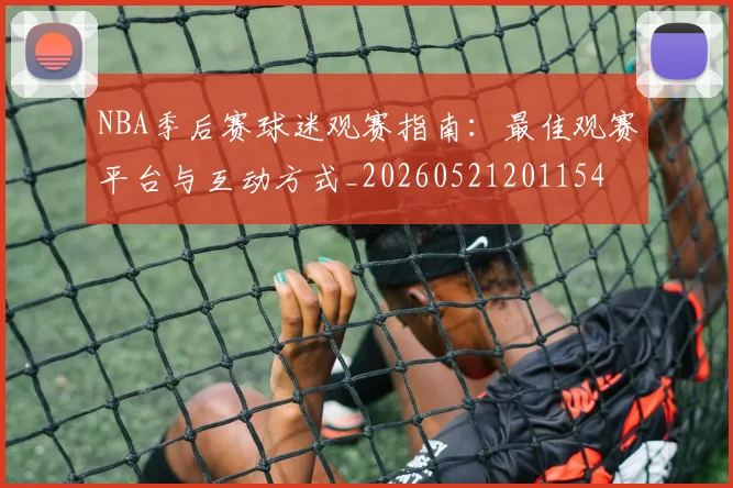 NBA季后赛球迷观赛指南：最佳观赛平台与互动方式_20260521201154