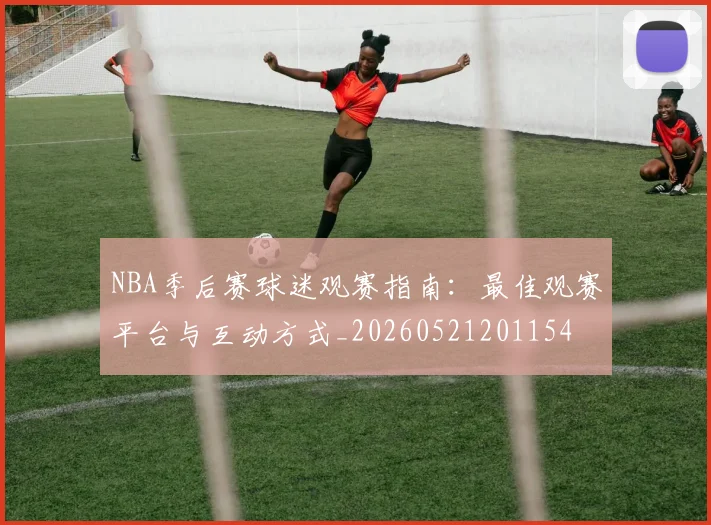 NBA季后赛球迷观赛指南:最佳观赛平台与互动方式_20260521201154