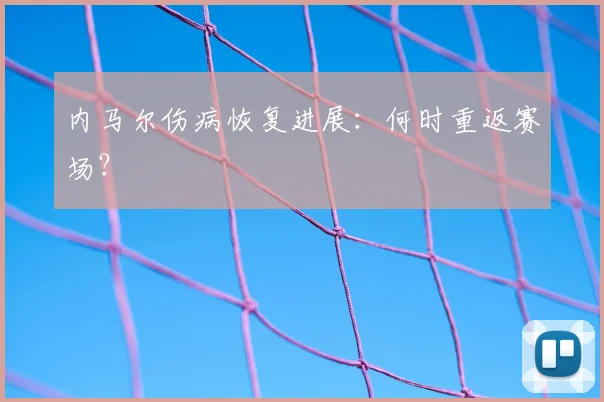 内马尔伤病恢复进展:何时重返赛场?